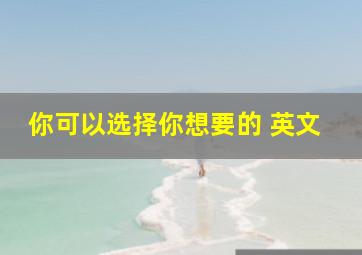 你可以选择你想要的 英文